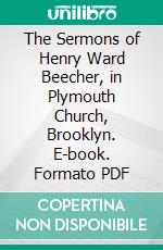 The Sermons of Henry Ward Beecher, in Plymouth Church, Brooklyn. E-book. Formato PDF ebook di Henry Ward Beecher