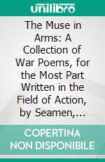 The Muse in Arms: A Collection of War Poems, for the Most Part Written in the Field of Action, by Seamen, Soldiers, and Flying Men Who Are Serving, or Have Served, in the Great War. E-book. Formato PDF ebook