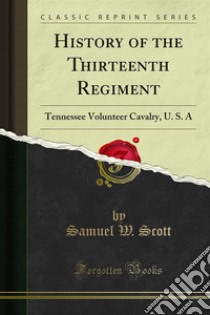 History of the Thirteenth Regiment: Tennessee Volunteer Cavalry, U. S. A. E-book. Formato PDF ebook di Samuel W. Scott