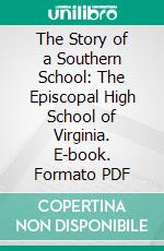 The Story of a Southern School: The Episcopal High School of Virginia. E-book. Formato PDF