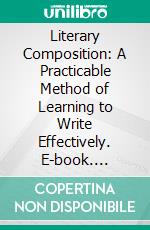 Literary Composition: A Practicable Method of Learning to Write Effectively. E-book. Formato PDF ebook