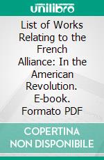 List of Works Relating to the French Alliance: In the American Revolution. E-book. Formato PDF ebook di Appleton Prentiss Clark Griffin