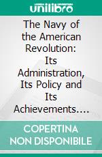 The Navy of the American Revolution: Its Administration, Its Policy and Its Achievements. E-book. Formato PDF ebook