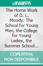 The Home Work of D. L. Moody: The School for Young Men, the College for Young Ladies, the Summer School for Bible Teaching, Together With Mr. Moody's Pointed, Practical and Helpful Talks. E-book. Formato PDF ebook