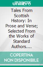 Tales From Scottish History: In Prose and Verse; Selected From the Works of Standard Authors. E-book. Formato PDF