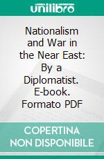 Nationalism and War in the Near East: By a Diplomatist. E-book. Formato PDF ebook