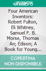 Four American Inventors: Robert Fulton, Eli Whitney, Samuel F. B. Morse, Thomas An; Edison; A Book for Young Americans. E-book. Formato PDF ebook di Frances M. Perry