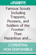 Famous Scouts Including Trappers, Pioneers, and Soldiers of the Frontier: Their Hazardous and Exciting Adventures, in the Mighty Drama of the White, Conquest of the American Continent. E-book. Formato PDF ebook