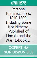 Personal Reminiscences: 1840 1890; Including Some Not Hitherto Published of Lincoln and the War. E-book. Formato PDF ebook