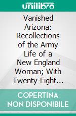 Vanished Arizona: Recollections of the Army Life of a New England Woman; With Twenty-Eight Illustrations. E-book. Formato PDF ebook di Martha Summerhayes