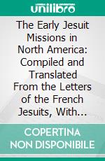 The Early Jesuit Missions in North America: Compiled and Translated From the Letters of the French Jesuits, With Notes. E-book. Formato PDF