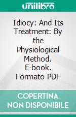 Idiocy: And Its Treatment: By the Physiological Method. E-book. Formato PDF ebook di Edward Seguin