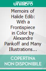 Memoirs of Halide Edib: With a Frontispiece in Color by Alexandre Pankoff and Many Illustrations From Photographs. E-book. Formato PDF ebook di Halide Edib