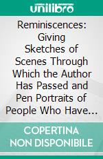 Reminiscences: Giving Sketches of Scenes Through Which the Author Has Passed and Pen Portraits of People Who Have Modified His Life. E-book. Formato PDF ebook