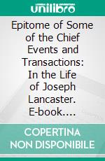 Epitome of Some of the Chief Events and Transactions: In the Life of Joseph Lancaster. E-book. Formato PDF ebook