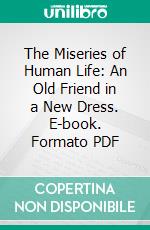 The Miseries of Human Life: An Old Friend in a New Dress. E-book. Formato PDF ebook