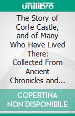 The Story of Corfe Castle, and of Many Who Have Lived There: Collected From Ancient Chronicles and Records; Also From the Private Memoirs of a Family Resident There in the Time of the Civil Wars. E-book. Formato PDF ebook