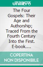 The Four Gospels: Their Age and Authorship; Traced From the Fourth Century Into the First. E-book. Formato PDF ebook