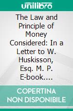 The Law and Principle of Money Considered: In a Letter to W. Huskisson, Esq. M. P. E-book. Formato PDF ebook di John Raithby