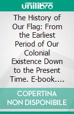 The History of Our Flag: From the Earliest Period of Our Colonial Existence Down to the Present Time. E-book. Formato PDF ebook di Ferdinand L. Sarmiento