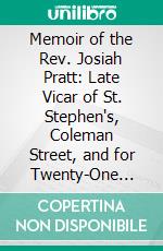 Memoir of the Rev. Josiah Pratt: Late Vicar of St. Stephen's, Coleman Street, and for Twenty-One Years Secretary of the Church Missionary Society. E-book. Formato PDF ebook di Josiah Pratt