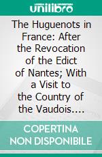 The Huguenots in France: After the Revocation of the Edict of Nantes; With a Visit to the Country of the Vaudois. E-book. Formato PDF ebook