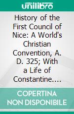 History of the First Council of Nice: A World's Christian Convention, A. D. 325; With a Life of Constantine. E-book. Formato PDF ebook