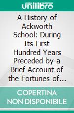 A History of Ackworth School: During Its First Hundred Years Preceded by a Brief Account of the Fortunes of the House Whilst Occupied as a Foundling Hospital. E-book. Formato PDF ebook di Henry Thompson