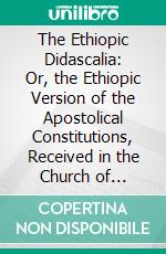 The Ethiopic Didascalia: Or, the Ethiopic Version of the Apostolical Constitutions, Received in the Church of Abyssinia; With an English Translation. E-book. Formato PDF ebook di Thomas Pell Platt