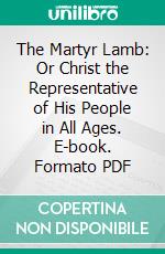 The Martyr Lamb: Or Christ the Representative of His People in All Ages. E-book. Formato PDF ebook