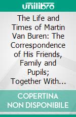 The Life and Times of Martin Van Buren: The Correspondence of His Friends, Family and Pupils; Together With Brief Notices, Sketches, and Anecdotes. E-book. Formato PDF