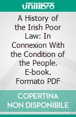 A History of the Irish Poor Law: In Connexion With the Condition of the People. E-book. Formato PDF ebook
