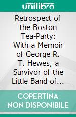 Retrospect of the Boston Tea-Party: With a Memoir of George R. T. Hewes, a Survivor of the Little Band of Patriots Who Drowned the Tea in Boston Harbour in 1773. E-book. Formato PDF ebook di James Hawkes