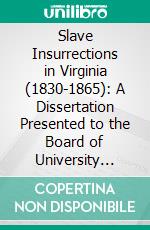 Slave Insurrections in Virginia (1830-1865): A Dissertation Presented to the Board of University Studies, of the Johns Hopkins University for the Degree, of Doctor of Philosophy. E-book. Formato PDF