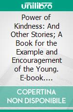 Power of Kindness: And Other Stories; A Book for the Example and Encouragement of the Young. E-book. Formato PDF ebook