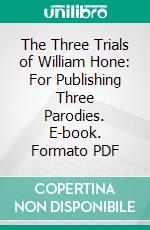 The Three Trials of William Hone: For Publishing Three Parodies. E-book. Formato PDF ebook di William Hone