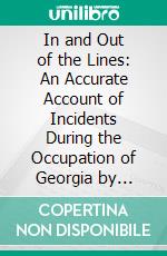 In and Out of the Lines: An Accurate Account of Incidents During the Occupation of Georgia by Federal Troops in 1864-65. E-book. Formato PDF ebook