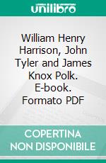 William Henry Harrison, John Tyler and James Knox Polk. E-book. Formato PDF ebook di William O. Stoddard