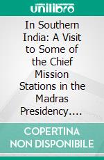 In Southern India: A Visit to Some of the Chief Mission Stations in the Madras Presidency. E-book. Formato PDF