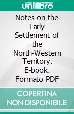 Notes on the Early Settlement of the North-Western Territory. E-book. Formato PDF ebook