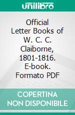 Official Letter Books of W. C. C. Claiborne, 1801-1816. E-book. Formato PDF ebook di William C. C. Claiborne