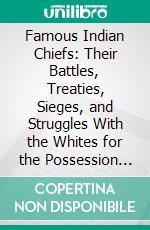 Famous Indian Chiefs: Their Battles, Treaties, Sieges, and Struggles With the Whites for the Possession of America. E-book. Formato PDF ebook