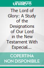 The Lord of Glory: A Study of the Designations of Our Lord in the New Testament With Especial Reference to His Deity. E-book. Formato PDF ebook