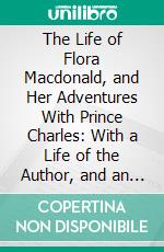 The Life of Flora Macdonald, and Her Adventures With Prince Charles: With a Life of the Author, and an Appendix Giving the Descendents of the Famous Heroine. E-book. Formato PDF ebook