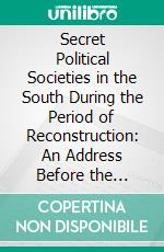 Secret Political Societies in the South During the Period of Reconstruction: An Address Before the Faculty and Friends, of Western Reserve University, Cleveland, Ohio. E-book. Formato PDF ebook