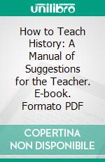 How to Teach History: A Manual of Suggestions for the Teacher. E-book. Formato PDF ebook di Henry W. Elson