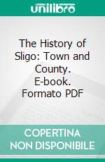 The History of Sligo: Town and County. E-book. Formato PDF ebook di T. O'rorke Yrork