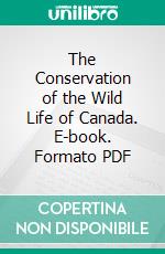 The Conservation of the Wild Life of Canada. E-book. Formato PDF ebook
