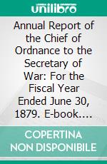 Annual Report of the Chief of Ordnance to the Secretary of War: For the Fiscal Year Ended June 30, 1879. E-book. Formato PDF ebook