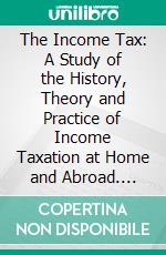 The Income Tax: A Study of the History, Theory and Practice of Income Taxation at Home and Abroad. E-book. Formato PDF